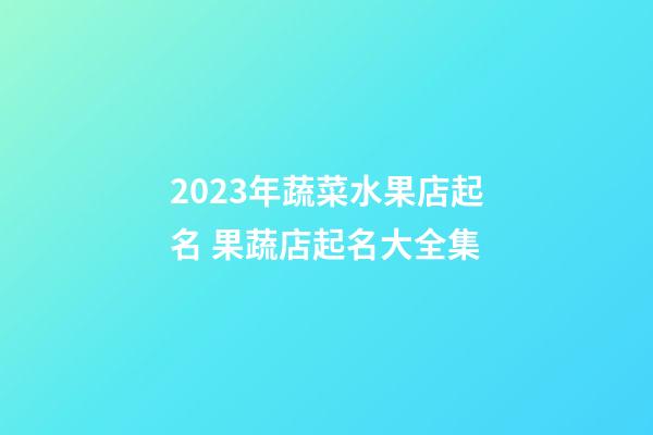 2023年蔬菜水果店起名 果蔬店起名大全集